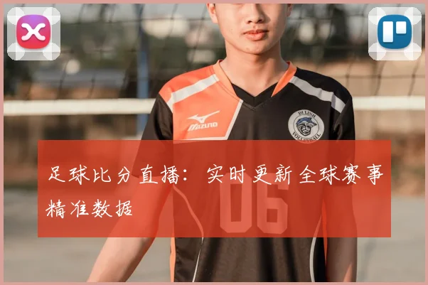 足球比分直播：实时更新全球赛事精准数据
