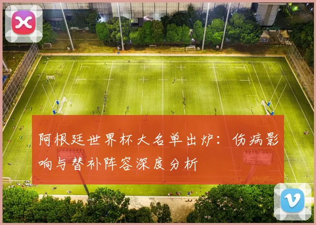 阿根廷世界杯大名单出炉：伤病影响与替补阵容深度分析