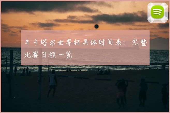 年卡塔尔世界杯具体时间表：完整比赛日程一览
