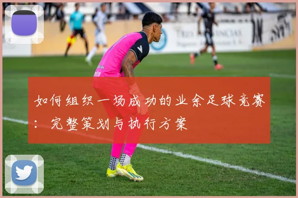如何组织一场成功的业余足球竞赛:完整策划与执行方案