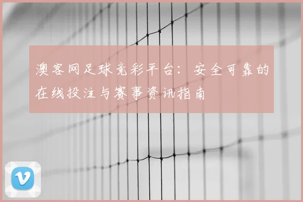 澳客网足球竞彩平台：安全可靠的在线投注与赛事资讯指南