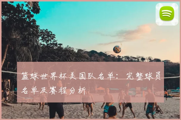 篮球世界杯美国队名单：完整球员名单及赛程分析
