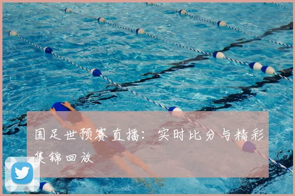 国足世预赛直播：实时比分与精彩集锦回放