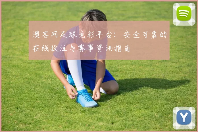 澳客网足球竞彩平台：安全可靠的在线投注与赛事资讯指南