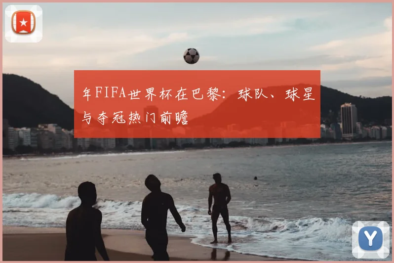 年FIFA世界杯在巴黎:球队、球星与夺冠热门前瞻