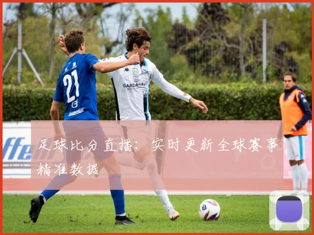足球比分直播:实时更新全球赛事精准数据