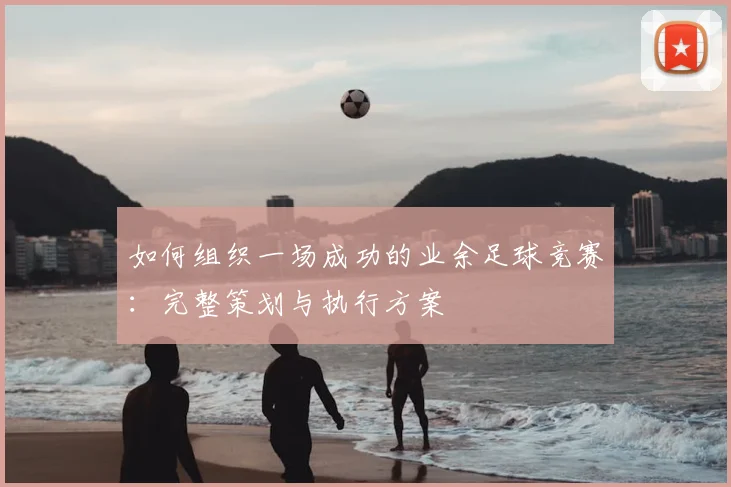 如何组织一场成功的业余足球竞赛：完整策划与执行方案