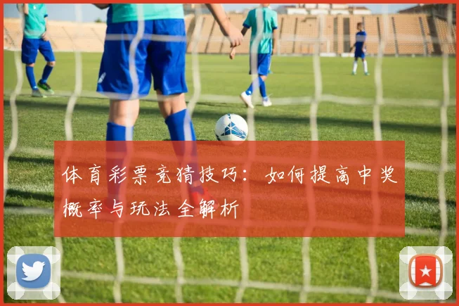 体育彩票竞猜技巧:如何提高中奖概率与玩法全解析