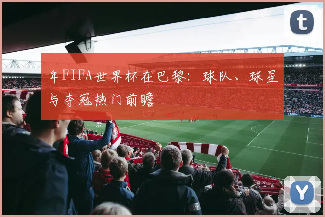 年FIFA世界杯在巴黎:球队、球星与夺冠热门前瞻