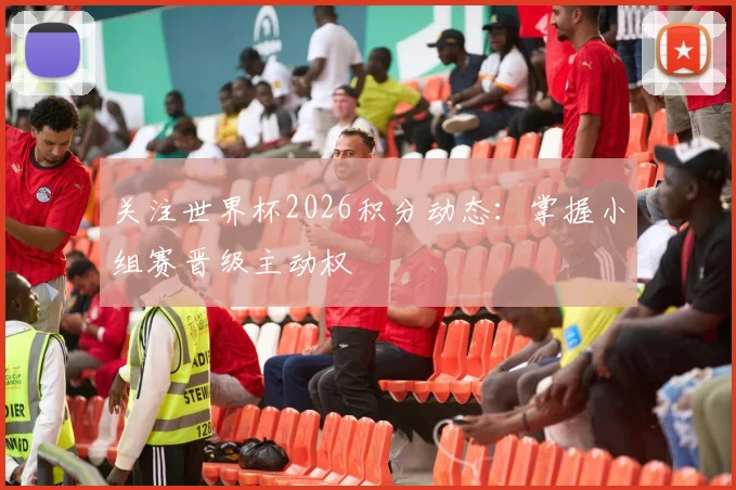 关注世界杯2026积分动态:掌握小组赛晋级主动权